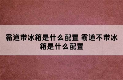 霸道带冰箱是什么配置 霸道不带冰箱是什么配置